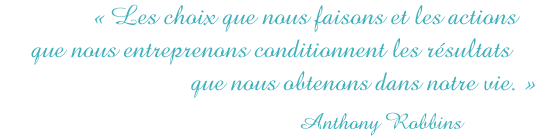 Les choix que nous faisons et les actions que nous entreprenons conditionnent les résultats que nous obtenons dans notre vie. Anthony Robbins