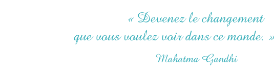 Devenez le changement que vous voulez voir dans ce monde. Mahatma Gandi